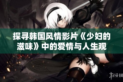探寻韩国风情影片《少妇的滋味》中的爱情与人生观
