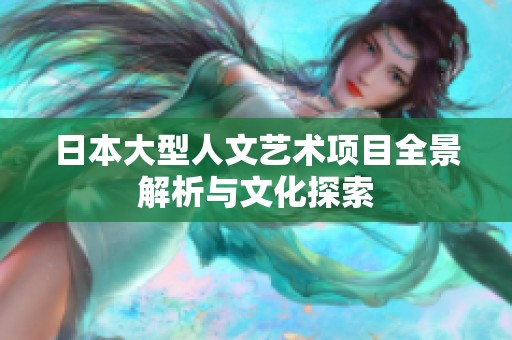 日本大型人文艺术项目全景解析与文化探索