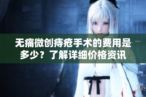 无痛微创痔疮手术的费用是多少？了解详细价格资讯