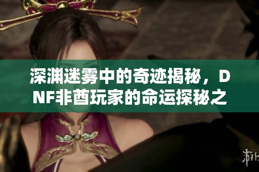 深渊迷雾中的奇迹揭秘，DNF非酋玩家的命运探秘之旅