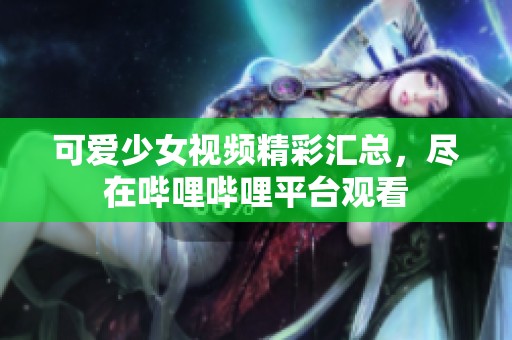 可爱少女视频精彩汇总，尽在哔哩哔哩平台观看