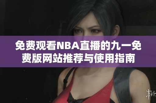 免费观看NBA直播的九一免费版网站推荐与使用指南