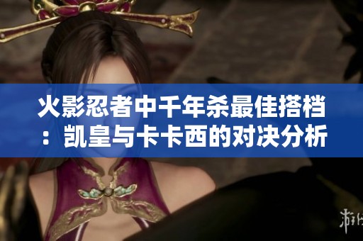 火影忍者中千年杀最佳搭档：凯皇与卡卡西的对决分析