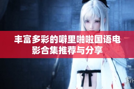 丰富多彩的噼里啪啦国语电影合集推荐与分享