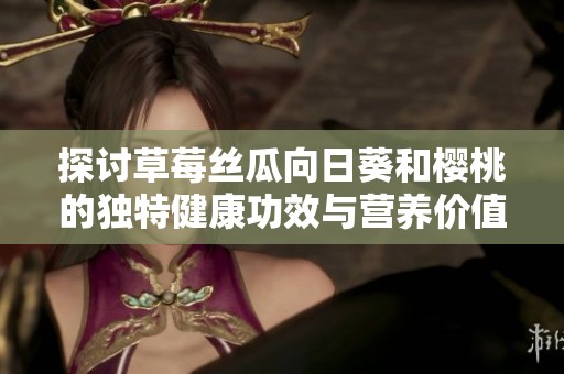 探讨草莓丝瓜向日葵和樱桃的独特健康功效与营养价值