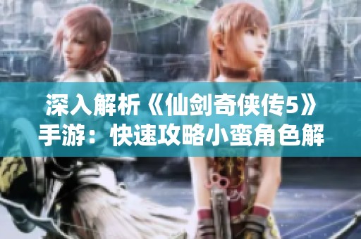 深入解析《仙剑奇侠传5》手游：快速攻略小蛮角色解锁秘籍详解