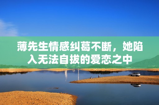 薄先生情感纠葛不断，她陷入无法自拔的爱恋之中