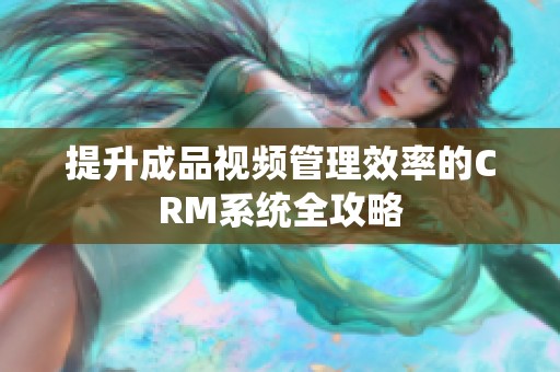 提升成品视频管理效率的CRM系统全攻略