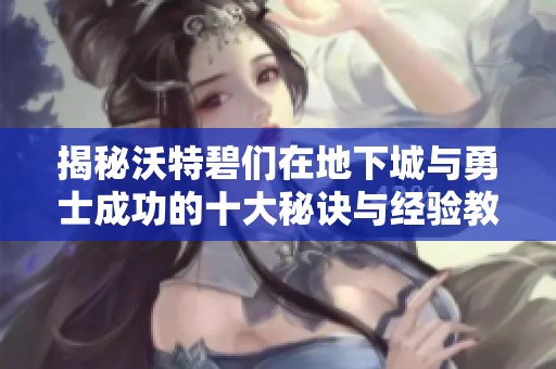 揭秘沃特碧们在地下城与勇士成功的十大秘诀与经验教训