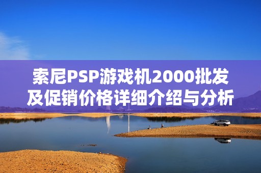 索尼PSP游戏机2000批发及促销价格详细介绍与分析