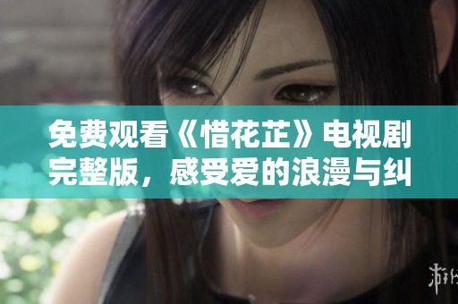 免费观看《惜花芷》电视剧完整版，感受爱的浪漫与纠葛