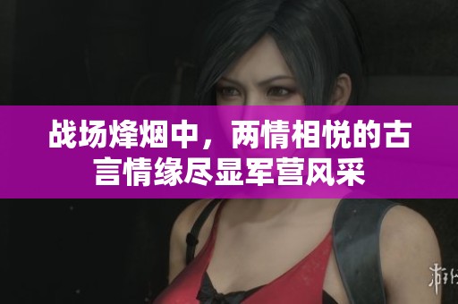 战场烽烟中，两情相悦的古言情缘尽显军营风采