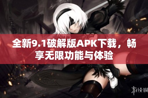 全新9.1破解版APK下载，畅享无限功能与体验