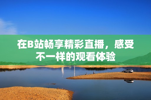 在B站畅享精彩直播，感受不一样的观看体验