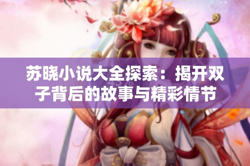 苏晓小说大全探索：揭开双子背后的故事与精彩情节