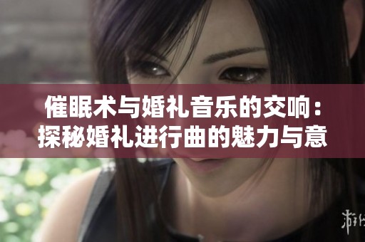 催眠术与婚礼音乐的交响：探秘婚礼进行曲的魅力与意义