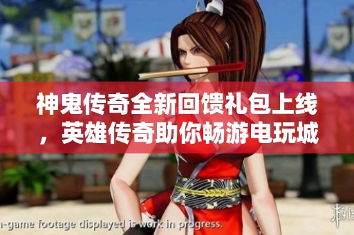神鬼传奇全新回馈礼包上线，英雄传奇助你畅游电玩城世界！