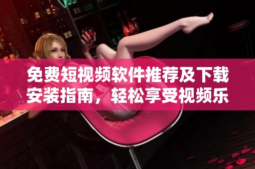 免费短视频软件推荐及下载安装指南，轻松享受视频乐趣