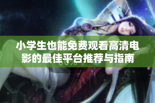 小学生也能免费观看高清电影的最佳平台推荐与指南