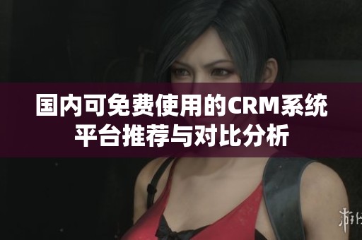 国内可免费使用的CRM系统平台推荐与对比分析