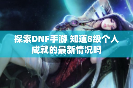 探索DNF手游 知道8级个人成就的最新情况吗