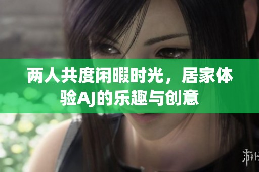 两人共度闲暇时光，居家体验AJ的乐趣与创意