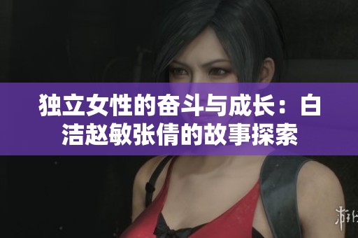 独立女性的奋斗与成长：白洁赵敏张倩的故事探索