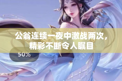 公翁连续一夜中激战两次，精彩不断令人瞩目
