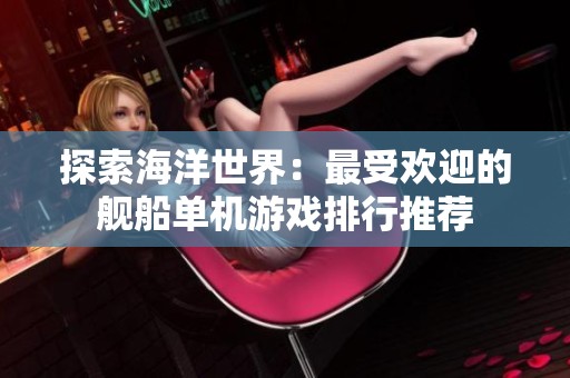 探索海洋世界：最受欢迎的舰船单机游戏排行推荐
