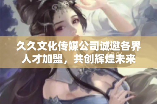久久文化传媒公司诚邀各界人才加盟，共创辉煌未来