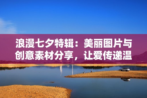 浪漫七夕特辑：美丽图片与创意素材分享，让爱传递温暖