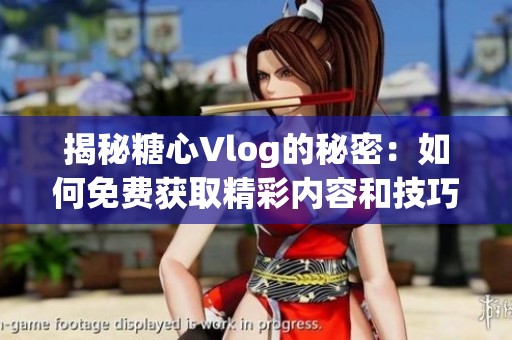 揭秘糖心Vlog的秘密：如何免费获取精彩内容和技巧