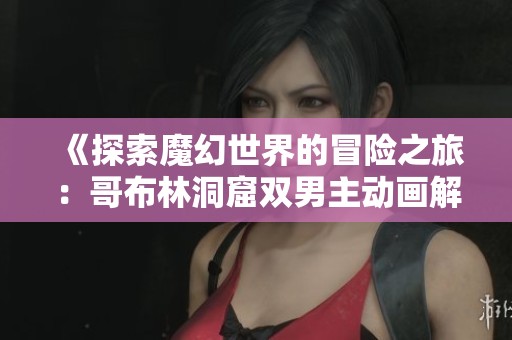《探索魔幻世界的冒险之旅：哥布林洞窟双男主动画解析》