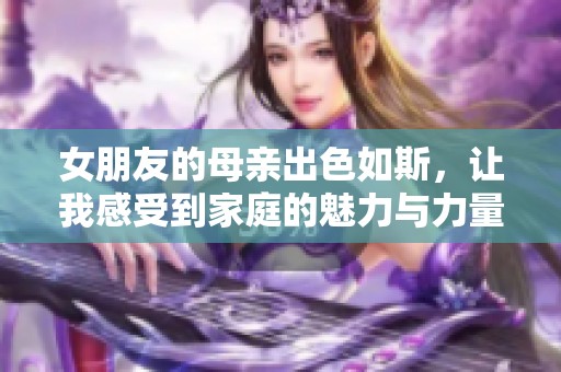 女朋友的母亲出色如斯，让我感受到家庭的魅力与力量