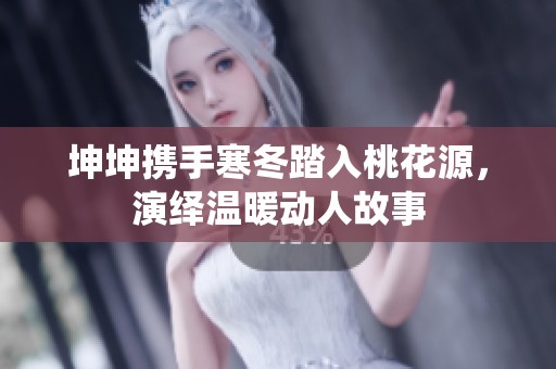 坤坤携手寒冬踏入桃花源，演绎温暖动人故事
