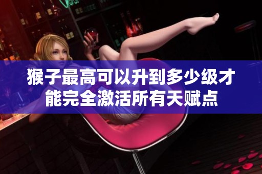 猴子最高可以升到多少级才能完全激活所有天赋点