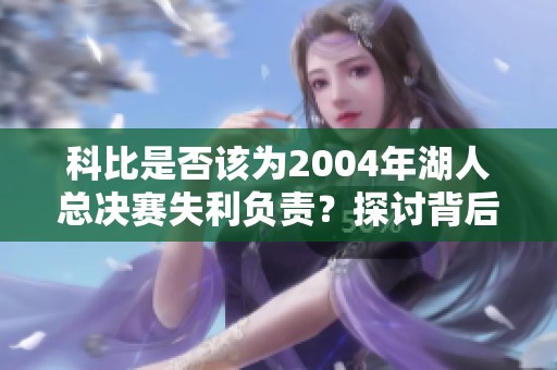 科比是否该为2004年湖人总决赛失利负责？探讨背后的真相