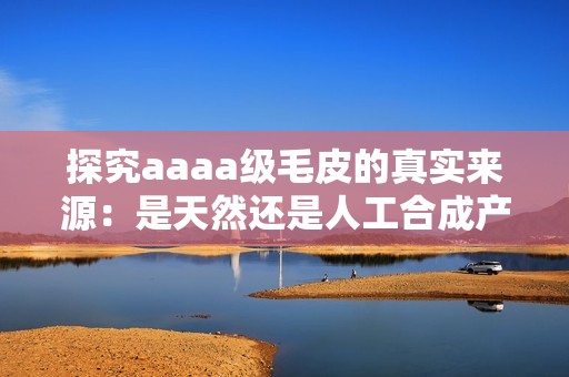 探究aaaa级毛皮的真实来源：是天然还是人工合成产品