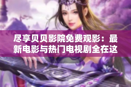 尽享贝贝影院免费观影：最新电影与热门电视剧全在这里！