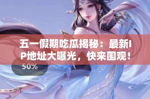 五一假期吃瓜揭秘：最新IP地址大曝光，快来围观！