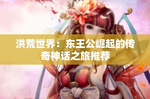 洪荒世界：东王公崛起的传奇神话之旅推荐