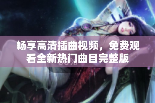 畅享高清插曲视频，免费观看全新热门曲目完整版