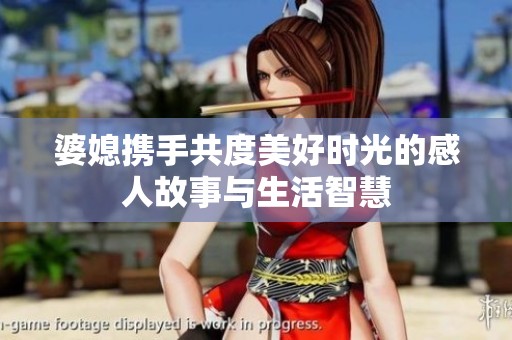婆媳携手共度美好时光的感人故事与生活智慧