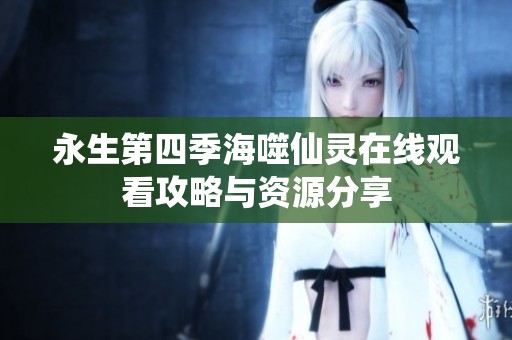 永生第四季海噬仙灵在线观看攻略与资源分享