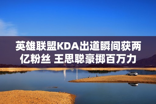 英雄联盟KDA出道瞬间获两亿粉丝 王思聪豪掷百万力挺