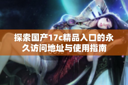 探索国产17c精品入口的永久访问地址与使用指南