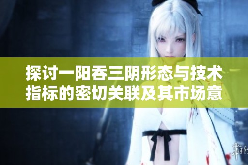 探讨一阳吞三阴形态与技术指标的密切关联及其市场意义