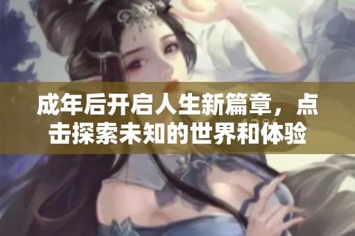 成年后开启人生新篇章，点击探索未知的世界和体验