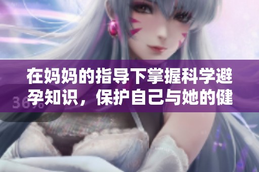 在妈妈的指导下掌握科学避孕知识，保护自己与她的健康