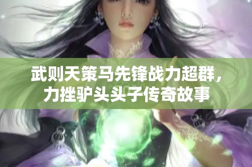 武则天策马先锋战力超群，力挫驴头头子传奇故事